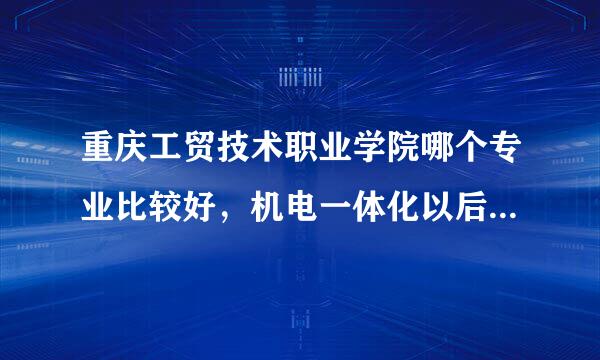 重庆工贸技术职业学院哪个专业比较好，机电一体化以后学出来好找工作吗 ？