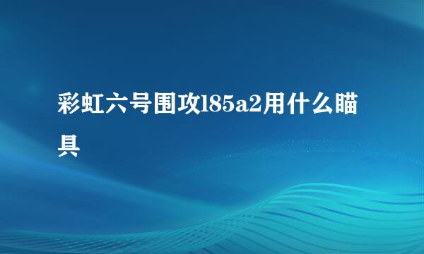 彩虹六号围攻l85a2用什么瞄具