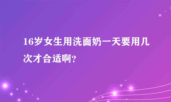 16岁女生用洗面奶一天要用几次才合适啊？