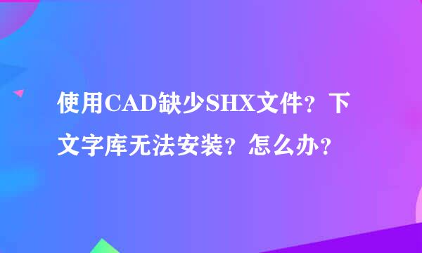 使用CAD缺少SHX文件？下文字库无法安装？怎么办？