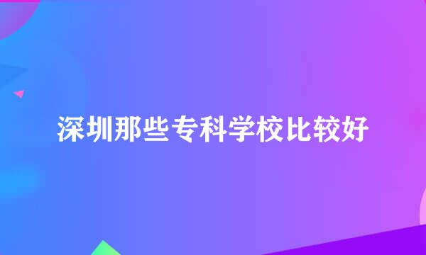 深圳那些专科学校比较好