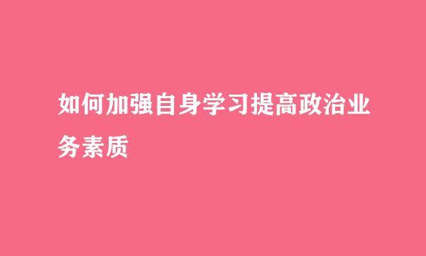 如何加强自身学习提高政治业务素质