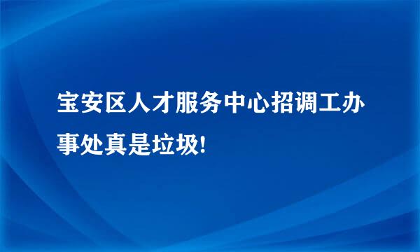 宝安区人才服务中心招调工办事处真是垃圾!