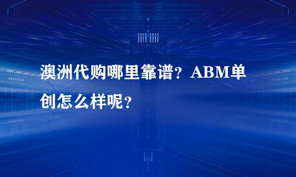 澳洲代购哪里靠谱？ABM单创怎么样呢？