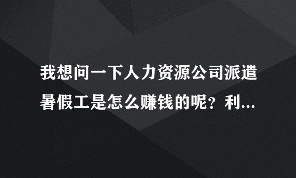 我想问一下人力资源公司派遣暑假工是怎么赚钱的呢？利润有多大呢？求详细告知。