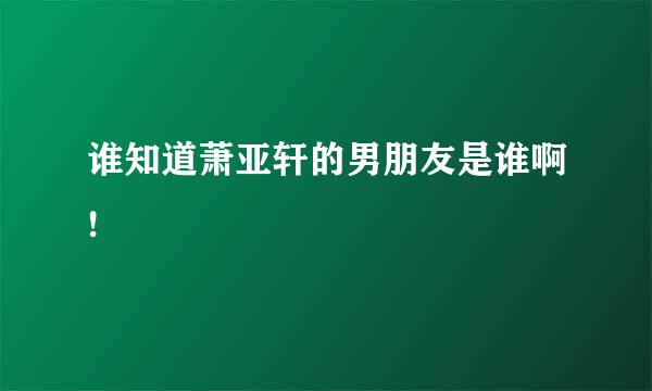 谁知道萧亚轩的男朋友是谁啊!