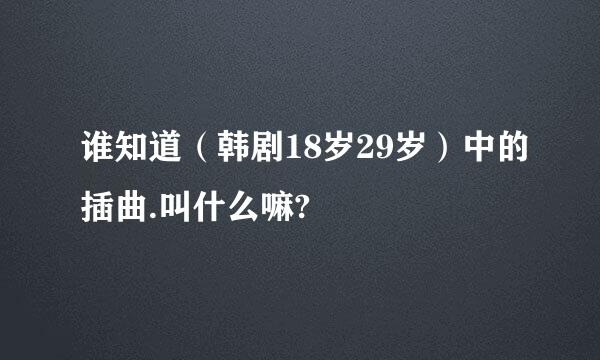 谁知道（韩剧18岁29岁）中的插曲.叫什么嘛?