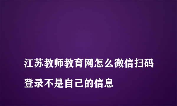 
江苏教师教育网怎么微信扫码登录不是自己的信息
