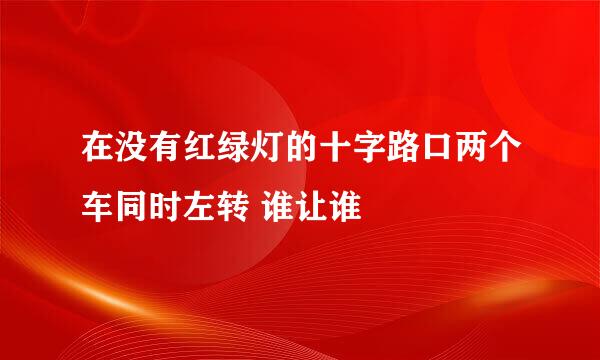 在没有红绿灯的十字路口两个车同时左转 谁让谁