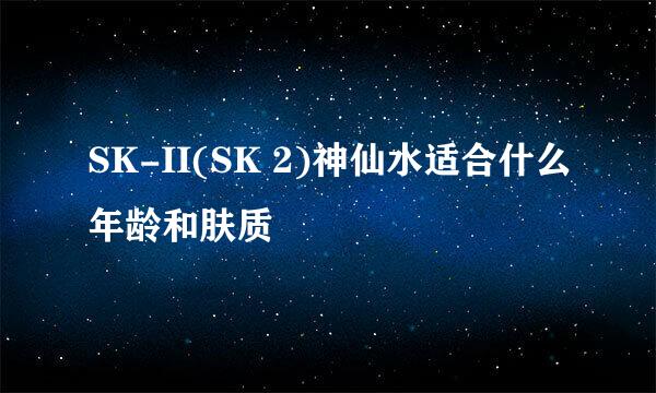 SK-II(SK 2)神仙水适合什么年龄和肤质