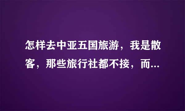 怎样去中亚五国旅游，我是散客，那些旅行社都不接，而且据说去那的人不多，怎么办，有没人想去啊