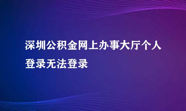 深圳公积金网上办事大厅个人登录无法登录