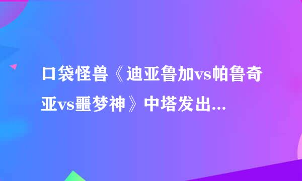 口袋怪兽《迪亚鲁加vs帕鲁奇亚vs噩梦神》中塔发出的歌叫什么