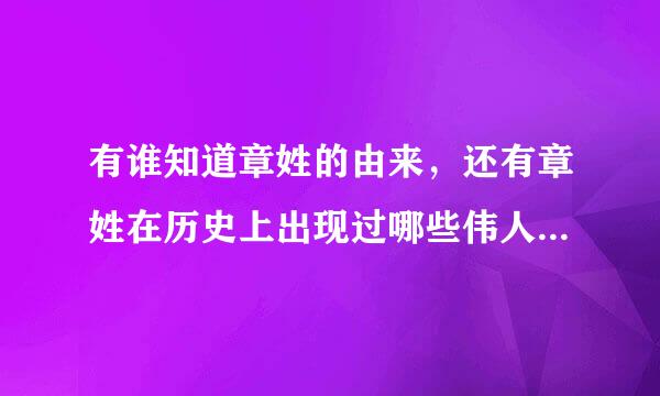 有谁知道章姓的由来，还有章姓在历史上出现过哪些伟人，急急急！！！