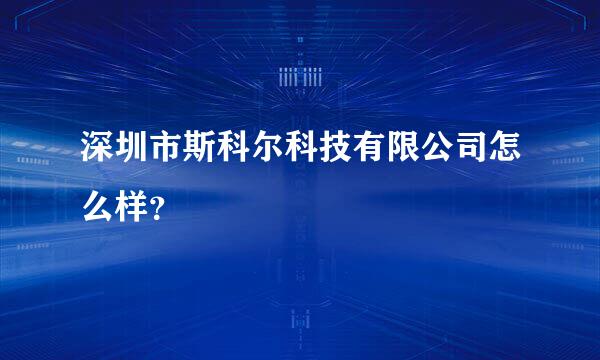 深圳市斯科尔科技有限公司怎么样？