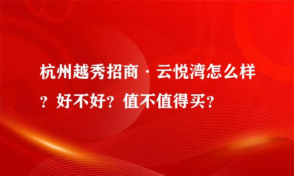 杭州越秀招商·云悦湾怎么样？好不好？值不值得买？