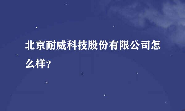 北京耐威科技股份有限公司怎么样？