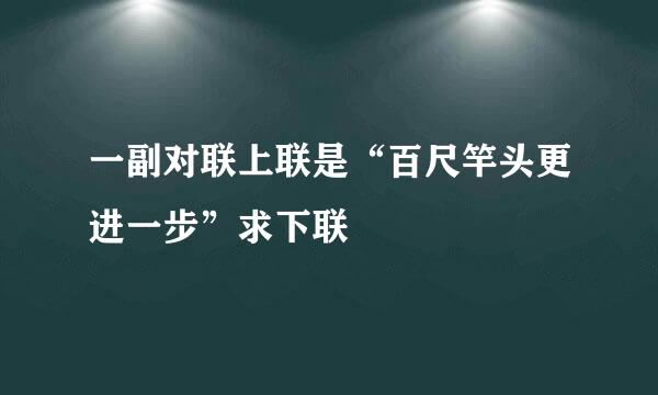 一副对联上联是“百尺竿头更进一步”求下联