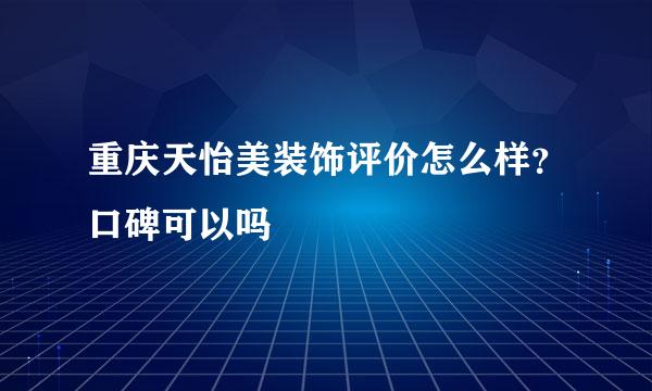 重庆天怡美装饰评价怎么样？口碑可以吗