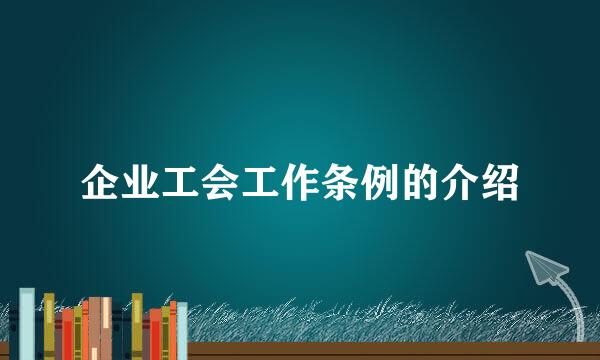 企业工会工作条例的介绍