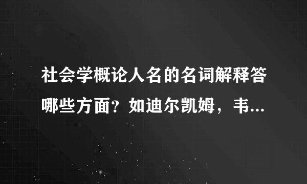 社会学概论人名的名词解释答哪些方面？如迪尔凯姆，韦伯，科塞，帕森斯