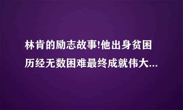 林肯的励志故事!他出身贫困历经无数困难最终成就伟大事业的过程！要一些典型事例，能够很好体现