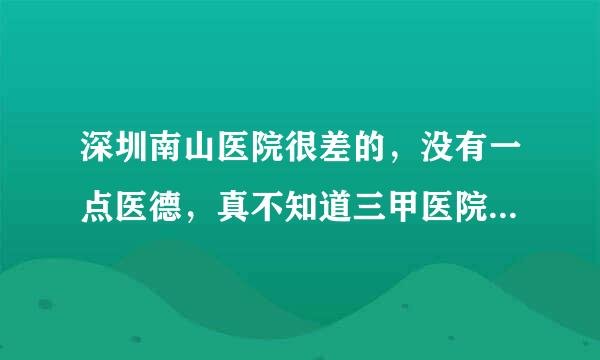 深圳南山医院很差的，没有一点医德，真不知道三甲医院怎么评上的