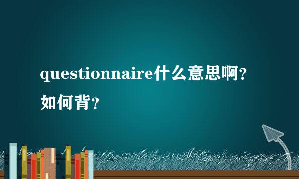 questionnaire什么意思啊？如何背？