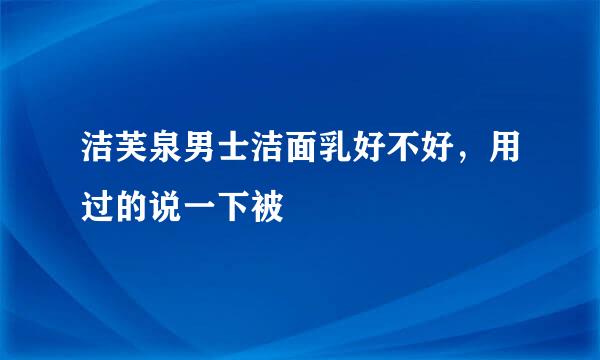 洁芙泉男士洁面乳好不好，用过的说一下被