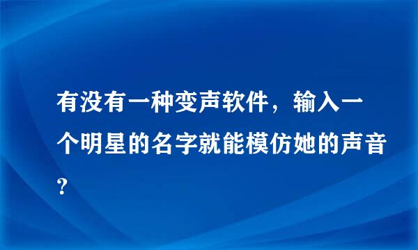 有没有一种变声软件，输入一个明星的名字就能模仿她的声音？