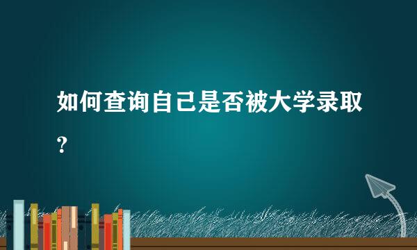 如何查询自己是否被大学录取？