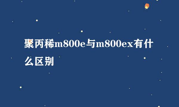 聚丙稀m800e与m800ex有什么区别