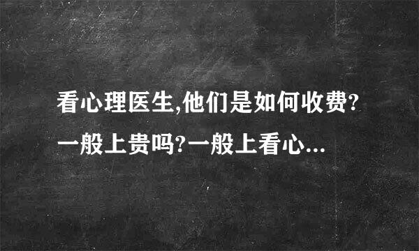 看心理医生,他们是如何收费?一般上贵吗?一般上看心理医生要多久?