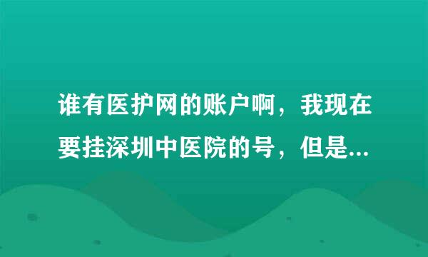 谁有医护网的账户啊，我现在要挂深圳中医院的号，但是新用户不可以用了，只能2013年3月之前注册的才行。