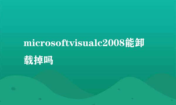 microsoftvisualc2008能卸载掉吗