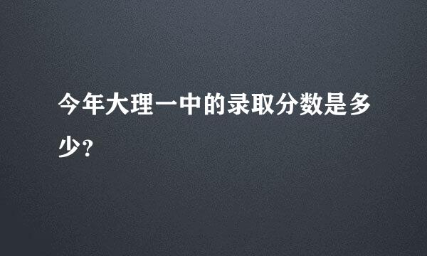 今年大理一中的录取分数是多少？