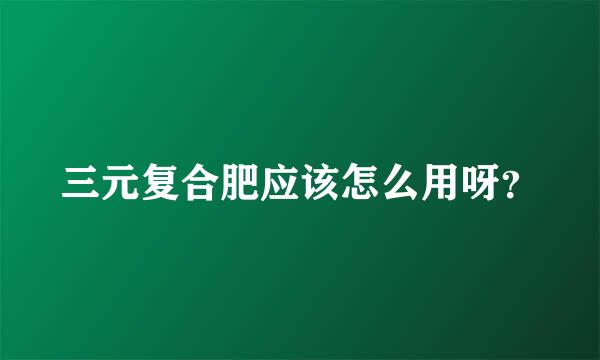 三元复合肥应该怎么用呀？