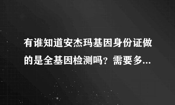 有谁知道安杰玛基因身份证做的是全基因检测吗？需要多少钱？急急急！！！