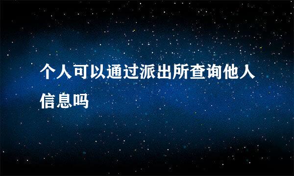 个人可以通过派出所查询他人信息吗