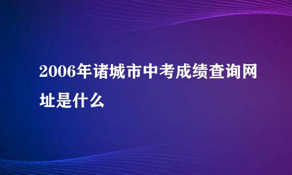 2006年诸城市中考成绩查询网址是什么