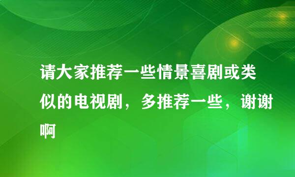 请大家推荐一些情景喜剧或类似的电视剧，多推荐一些，谢谢啊