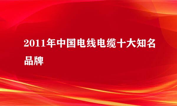 2011年中国电线电缆十大知名品牌