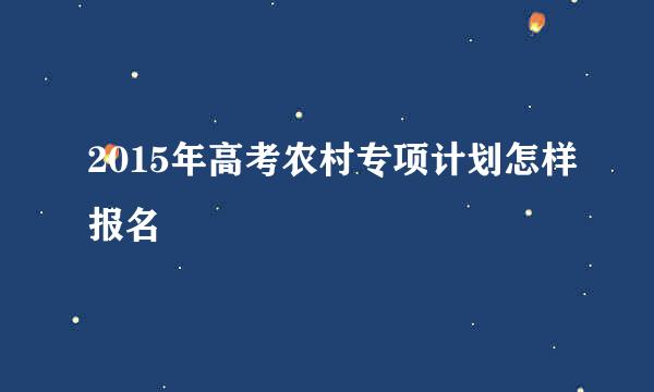 2015年高考农村专项计划怎样报名