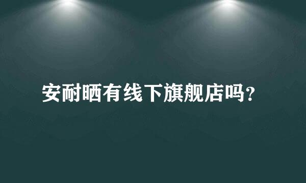 安耐晒有线下旗舰店吗？