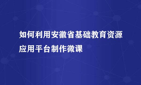 如何利用安徽省基础教育资源应用平台制作微课