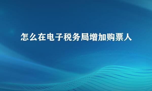 怎么在电子税务局增加购票人