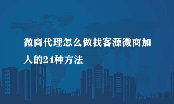 微商代理怎么做找客源微商加人的24种方法