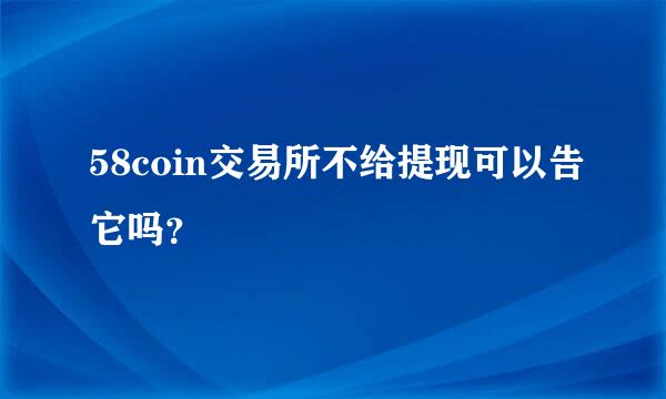 58coin交易所不给提现可以告它吗？