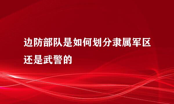 边防部队是如何划分隶属军区还是武警的