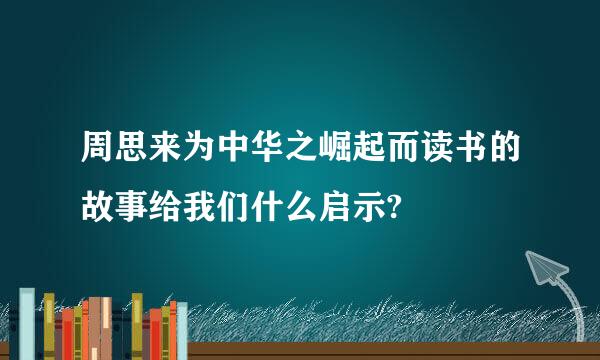 周思来为中华之崛起而读书的故事给我们什么启示?